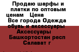Продаю шарфы и платки по оптовым ценам › Цена ­ 300-2500 - Все города Одежда, обувь и аксессуары » Аксессуары   . Башкортостан респ.,Салават г.